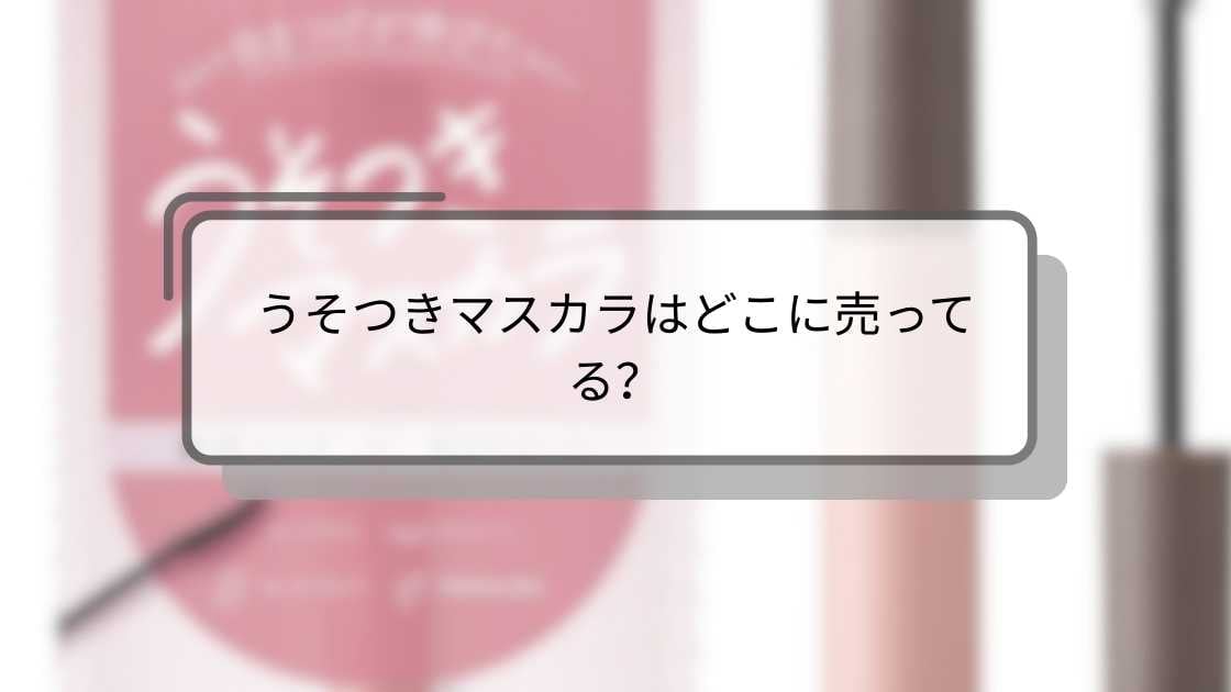 うそつきマスカラはどこに売ってる?ドンキやマツキヨ(薬局)・ウエルシアやロフト等どこで売ってる?