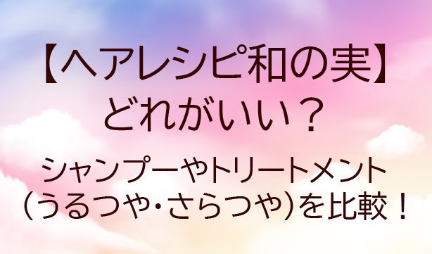 ヘアレシピ和の実どれがいい？シャンプーやトリートメントうるつや・さらつやを比較！違いは？ 