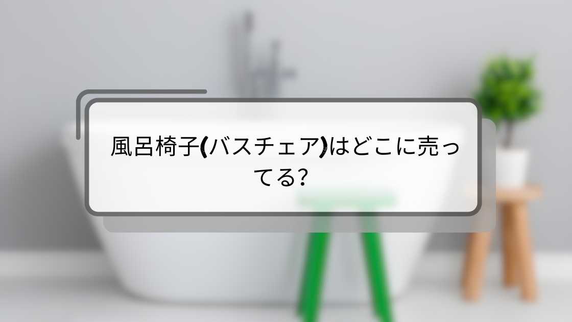 風呂椅子(バスチェア)はどこに売ってる?