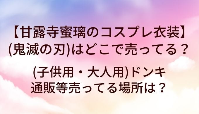 甘露寺蜜璃のコスプレ衣装(鬼滅の刃)はどこで売ってる？(子供用・大人用)ドンキや通販等売ってる場所は？