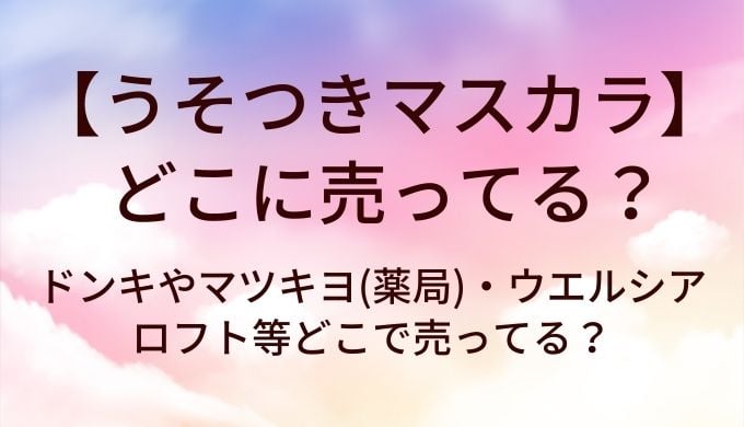 うそつきマスカラはどこに売ってる？ドンキやマツキヨ(薬局)・ウエルシアやロフト等どこで売ってる？