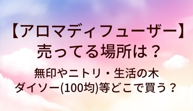 アロマディフューザーはどこに売ってる？無印やニトリ・生活の木やダイソー(100均)等どこで買う？