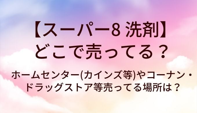 スーパー8 洗剤はどこで売ってる？ホームセンター(カインズ等)やコーナン・ドラッグストア等売ってる場所は？