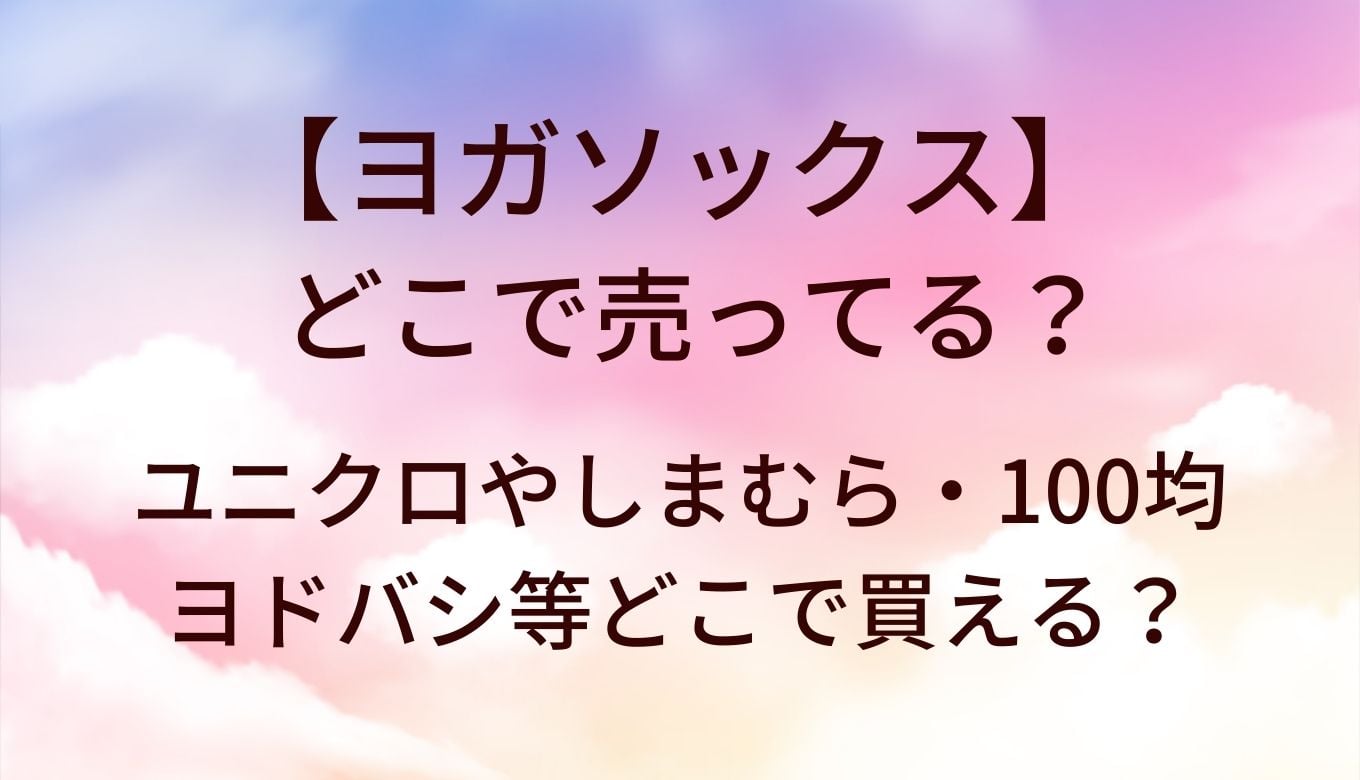 ヨガソックスはどこで売ってる？ユニクロやしまむら・100均やヨドバシ等どこで買える？