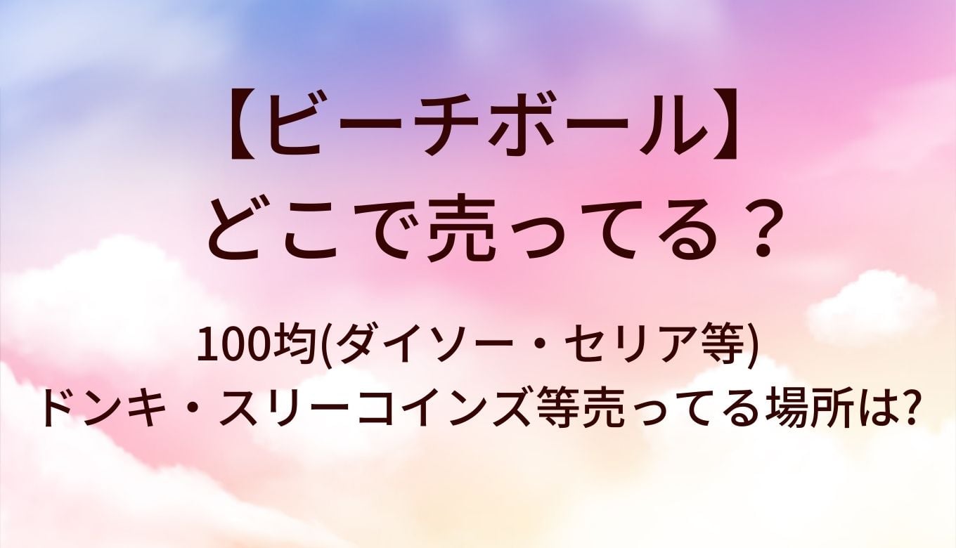ビーチボールはどこで売ってる？100均(ダイソー・セリア等)やドンキ・スリーコインズ等売ってる場所は?