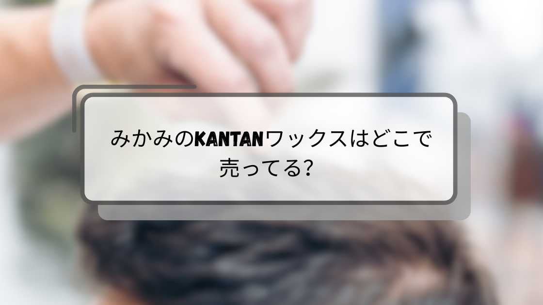 みかみのKANTANワックスはどこで売ってる?ロフトやドンキ・ドラッグストア等売ってる場所は?