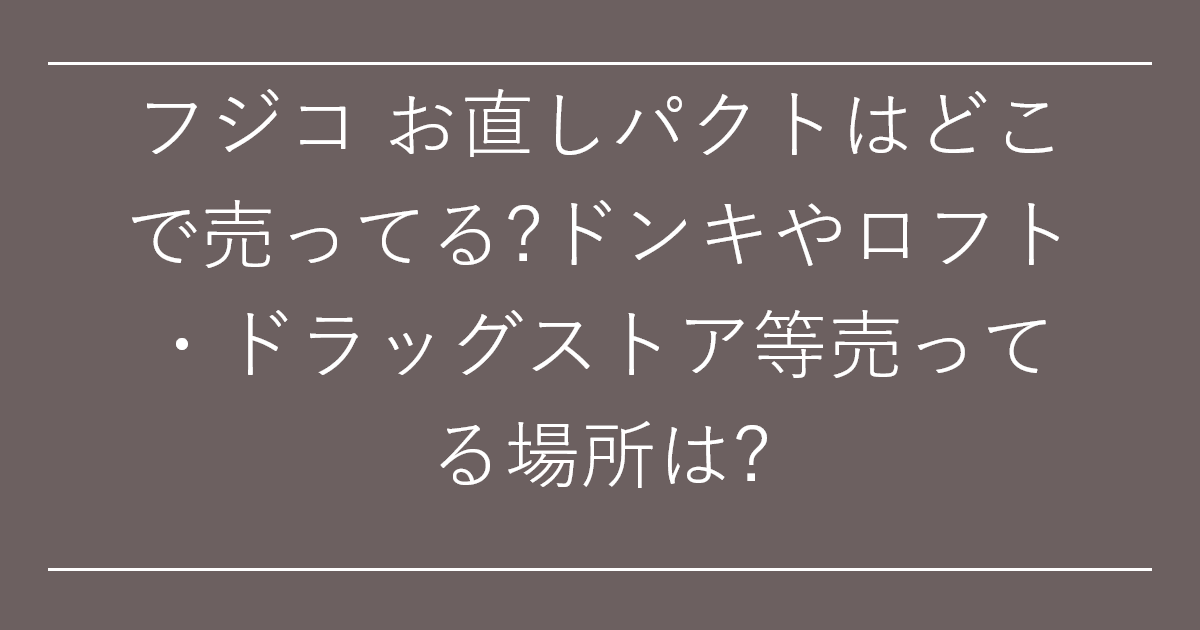 フジコ お直しパクトはどこで売ってる?ドンキやロフト・ドラッグストア等売ってる場所は?