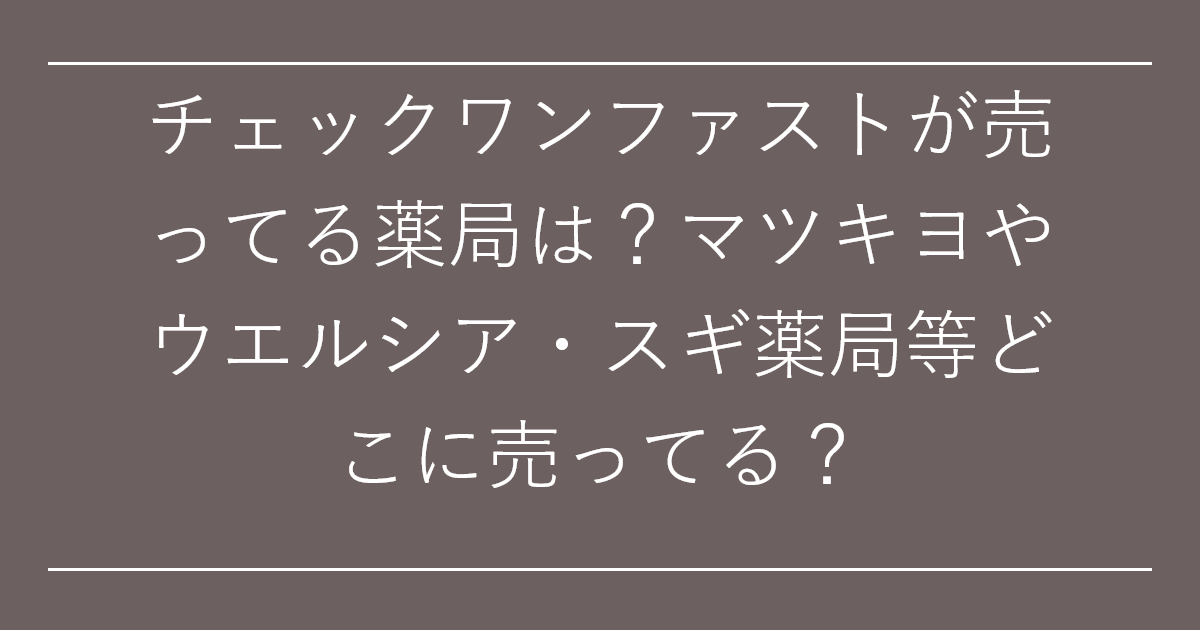 チェックワンファストが売ってる薬局は？マツキヨやウエルシア・スギ薬局等どこに売ってる？