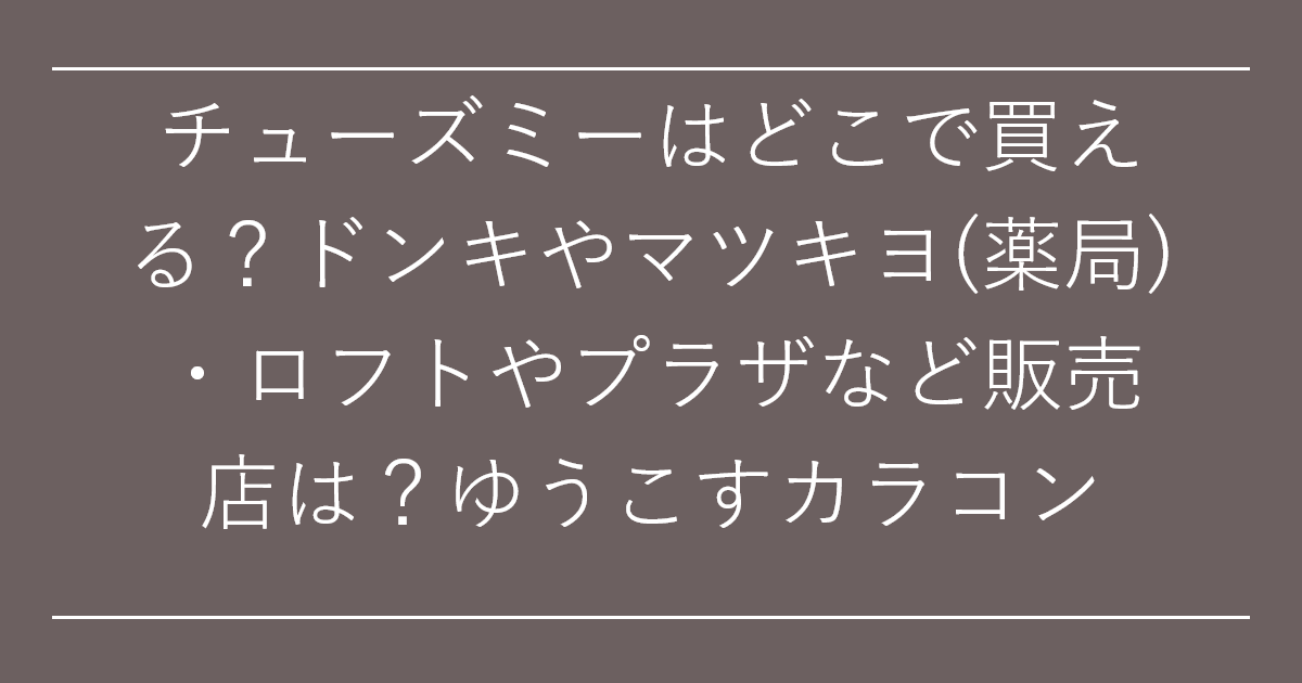 チューズミーはどこで買える？ドンキやマツキヨ(薬局)・ロフトやプラザなど販売店は？ゆうこすカラコン