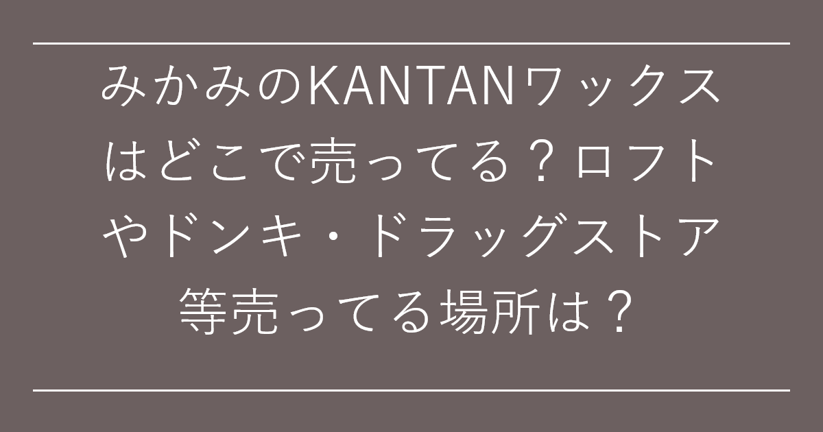 みかみのKANTANワックスはどこで売ってる？ロフトやドンキ・ドラッグストア等売ってる場所は？