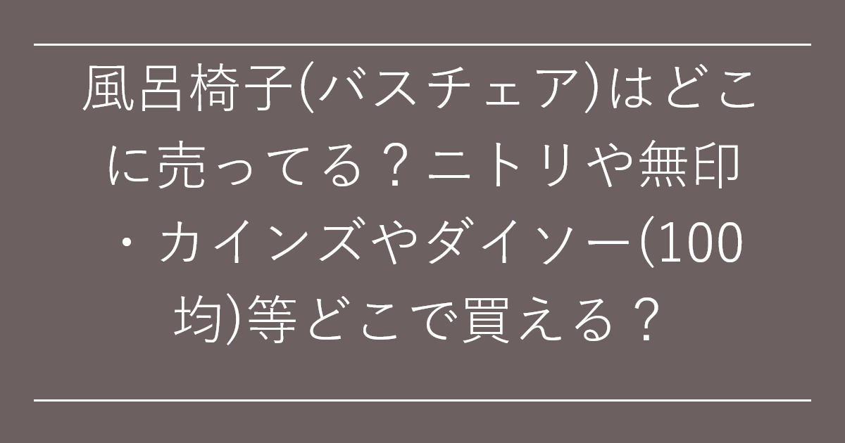 風呂椅子(バスチェア)はどこに売ってる？ニトリや無印・カインズやダイソー(100均)等どこで買える？