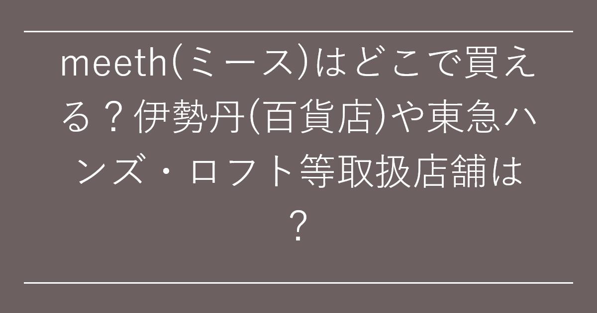 meeth(ミース)はどこで買える？伊勢丹(百貨店)や東急ハンズ・ロフト等取扱店舗は？