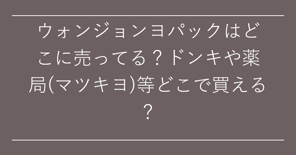 ウォンジョンヨパックはどこに売ってる？ドンキや薬局(マツキヨ)等どこで買える？