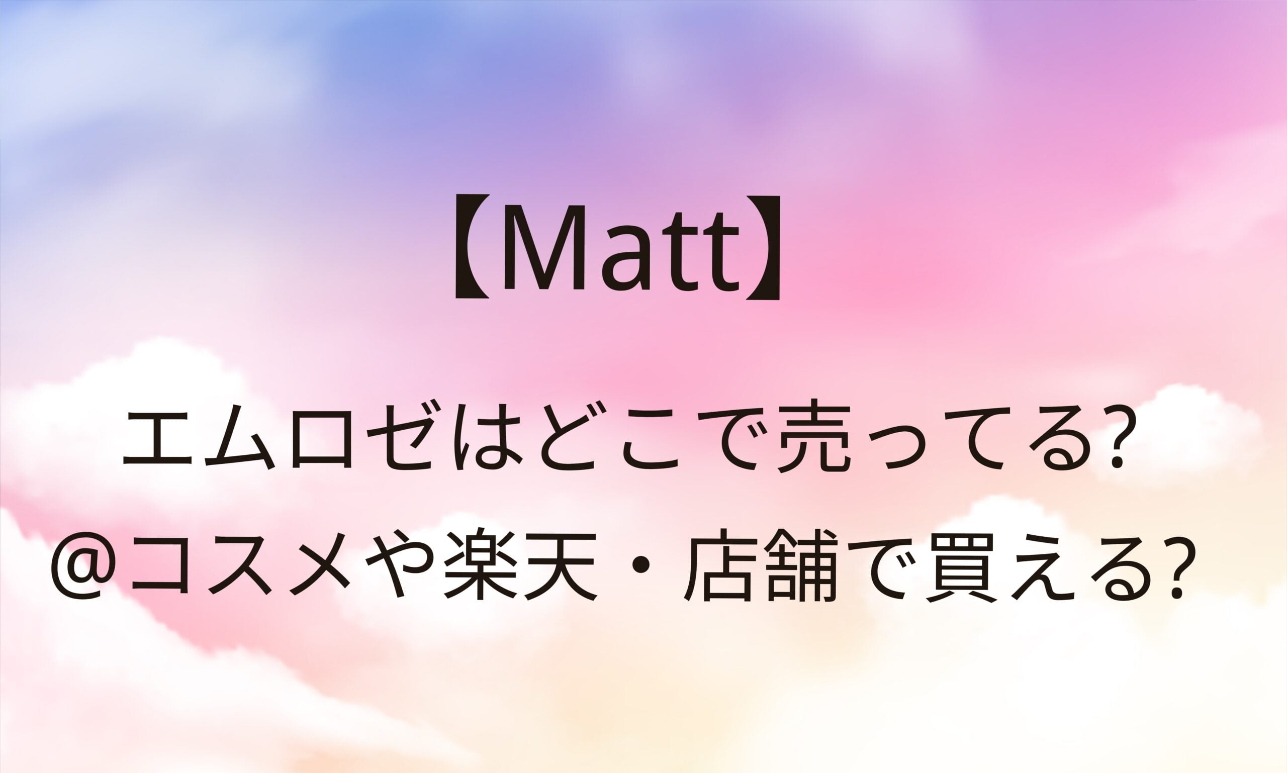 エムロゼ(Matt)はどこで売ってる? ＠コスメ・ロフト・Amazonなど販売店まとめ【最新】